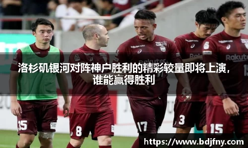 洛杉矶银河对阵神户胜利的精彩较量即将上演，谁能赢得胜利
