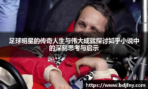 足球明星的传奇人生与伟大成就探讨知乎小说中的深刻思考与启示